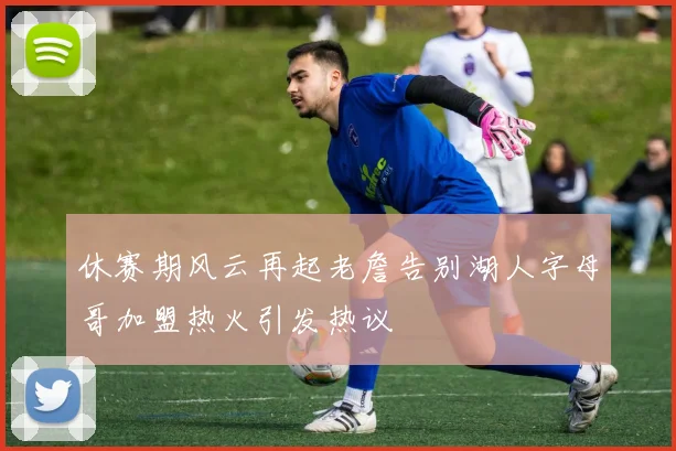 休赛期风云再起老詹告别湖人字母哥加盟热火引发热议
