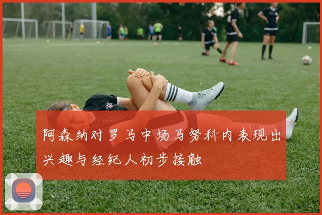 阿森纳对罗马中场马努科内表现出兴趣与经纪人初步接触