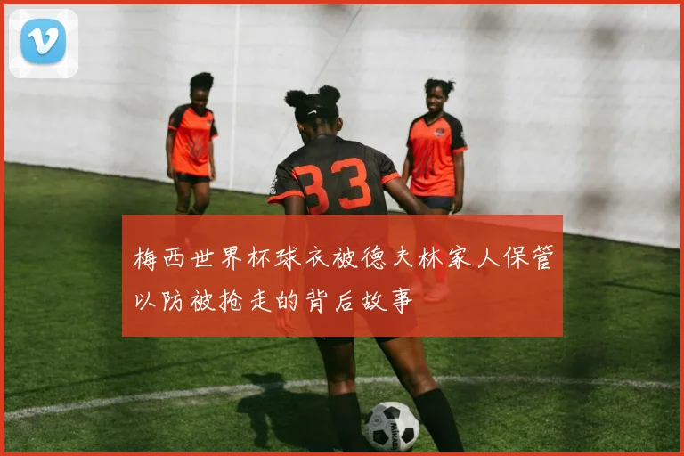 梅西世界杯球衣被德夫林家人保管以防被抢走的背后故事