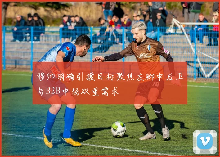 穆帅明确引援目标聚焦左脚中后卫与B2B中场双重需求