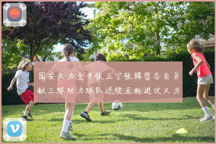 国安火力全开张玉宁张稀哲各自贡献三球助力球队连续五轮进攻火力猛增