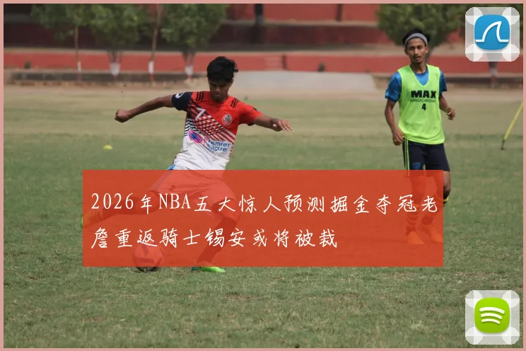 2026年NBA五大惊人预测掘金夺冠老詹重返骑士锡安或将被裁