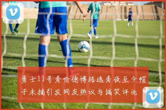 勇士11号秀伦德博格选秀夜至今帽子未摘引发网友热议与搞笑评论