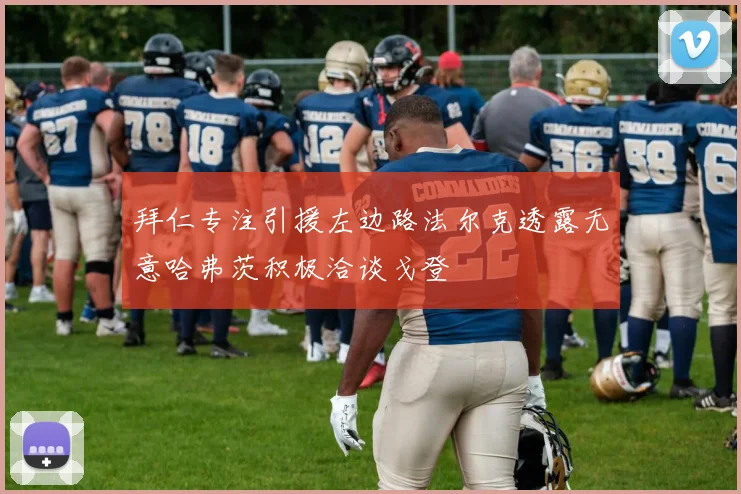 拜仁专注引援左边路法尔克透露无意哈弗茨积极洽谈戈登