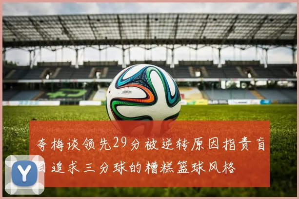 夸梅谈领先29分被逆转原因指责盲目追求三分球的糟糕篮球风格