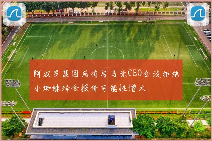 阿波罗集团或将与马竞CEO会谈拒绝小蜘蛛转会报价可能性增大