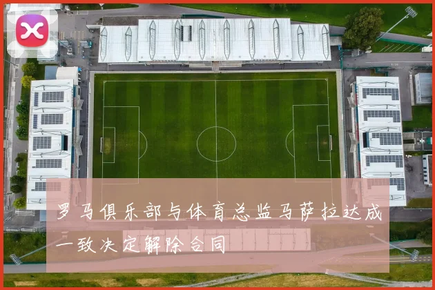 罗马俱乐部与体育总监马萨拉达成一致决定解除合同