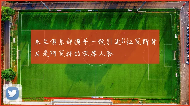米兰俱乐部携手一致引进G拉莫斯背后是阿莫林的深厚人脉