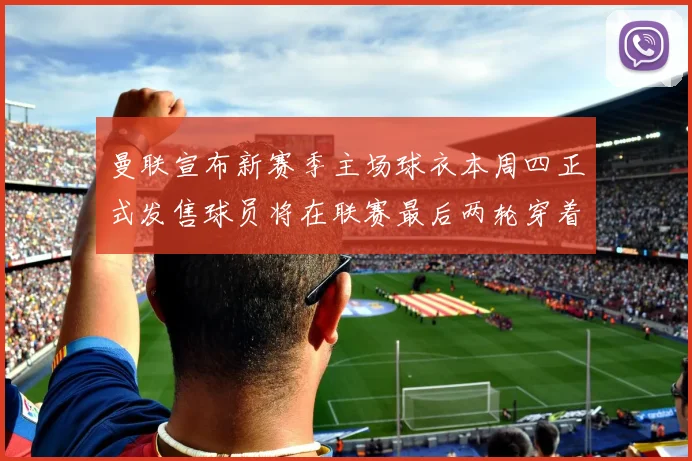 曼联宣布新赛季主场球衣本周四正式发售球员将在联赛最后两轮穿着上阵