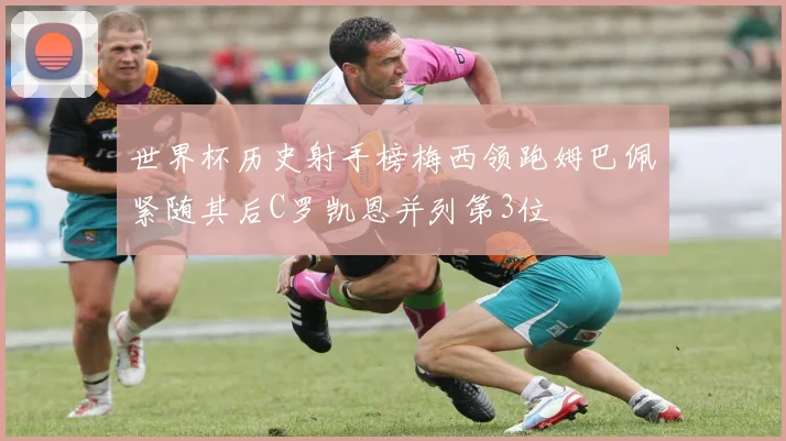 世界杯历史射手榜梅西领跑姆巴佩紧随其后C罗凯恩并列第3位