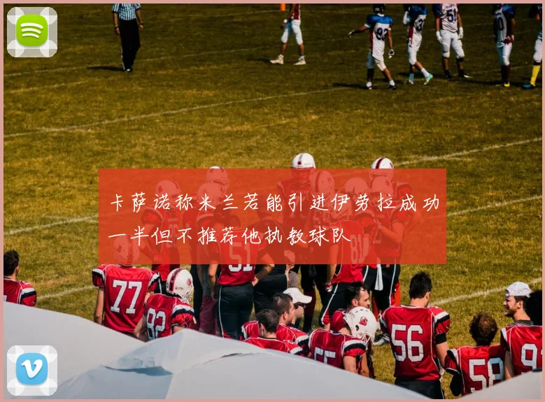 卡萨诺称米兰若能引进伊劳拉成功一半但不推荐他执教球队