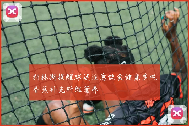 科林斯提醒球迷注意饮食健康多吃香蕉补充纤维营养