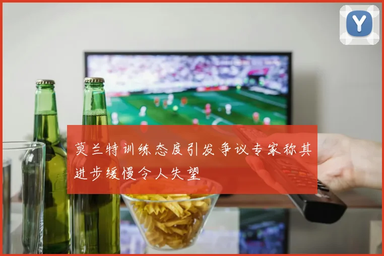 莫兰特训练态度引发争议专家称其进步缓慢令人失望