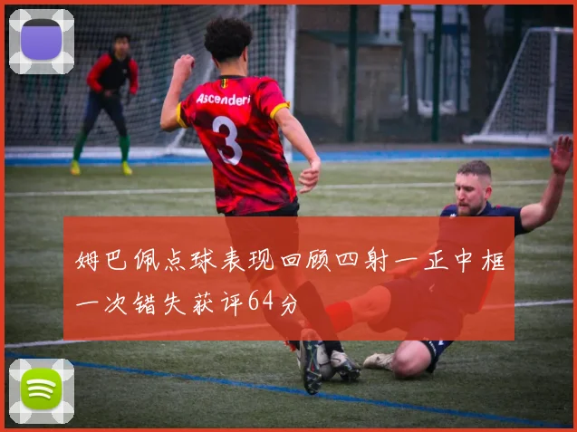 姆巴佩点球表现回顾四射一正中框一次错失获评64分
