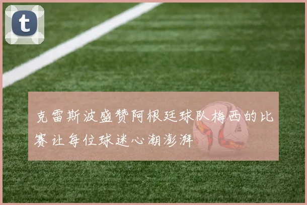 克雷斯波盛赞阿根廷球队梅西的比赛让每位球迷心潮澎湃