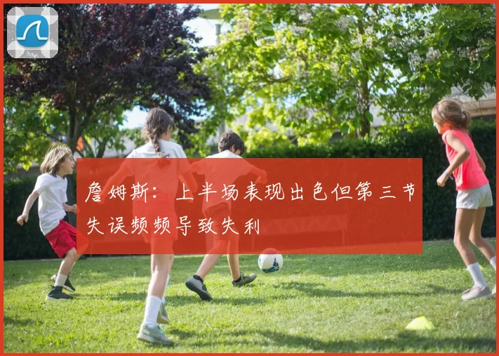 詹姆斯：上半场表现出色但第三节失误频频导致失利