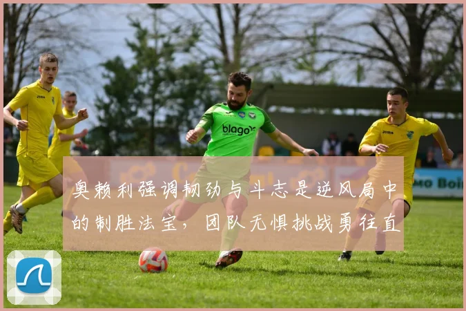 奥赖利强调韧劲与斗志是逆风局中的制胜法宝，团队无惧挑战勇往直前