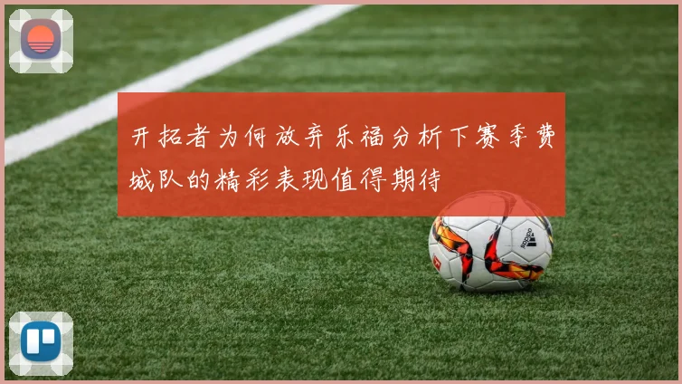 开拓者为何放弃乐福分析下赛季费城队的精彩表现值得期待