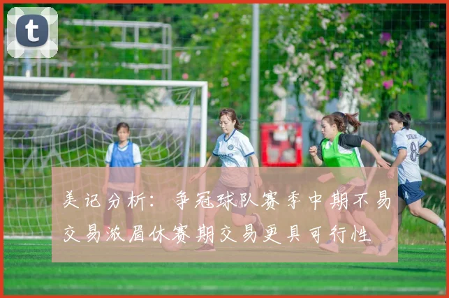 美记分析：争冠球队赛季中期不易交易浓眉休赛期交易更具可行性
