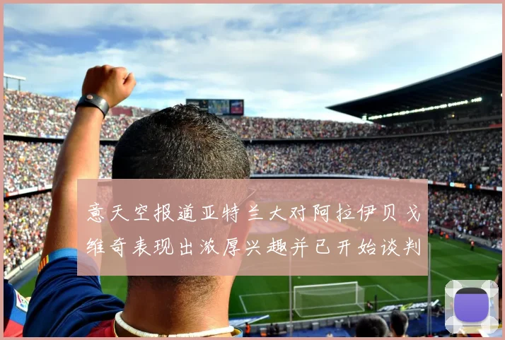 意天空报道亚特兰大对阿拉伊贝戈维奇表现出浓厚兴趣并已开始谈判