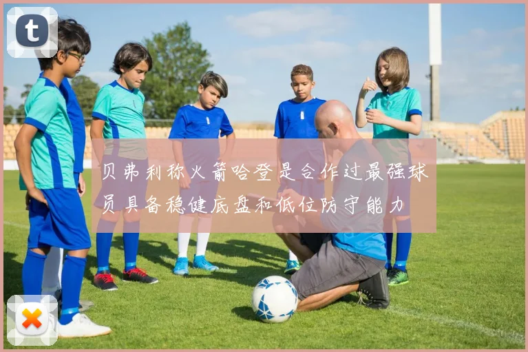 贝弗利称火箭哈登是合作过最强球员具备稳健底盘和低位防守能力
