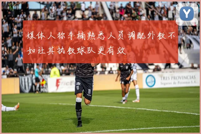 媒体人称李楠熟悉人员调配外教不如让其执教球队更有效