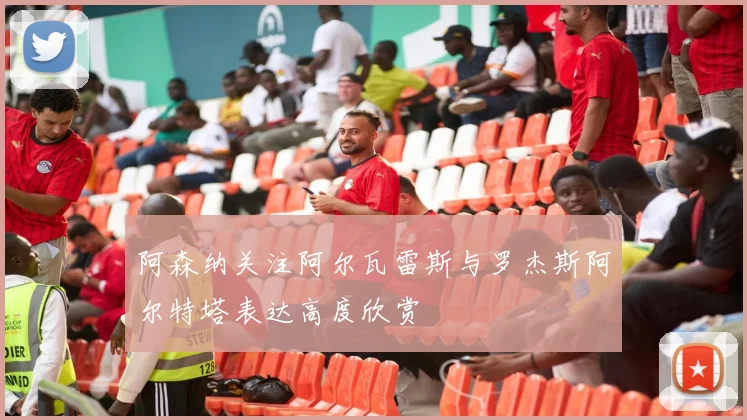 阿森纳关注阿尔瓦雷斯与罗杰斯阿尔特塔表达高度欣赏