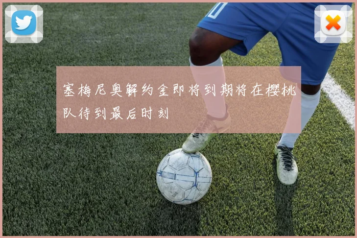 塞梅尼奥解约金即将到期将在樱桃队待到最后时刻