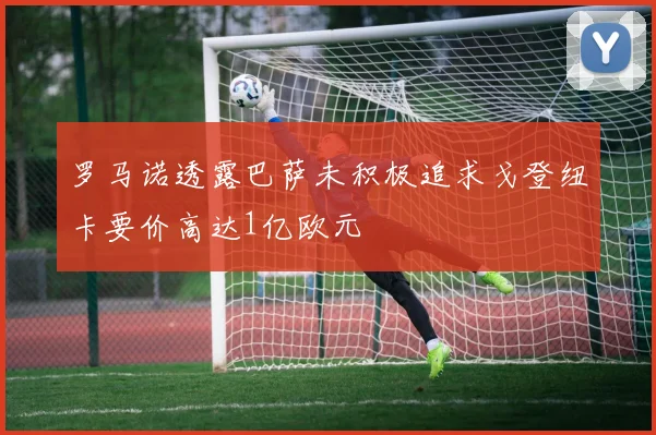罗马诺透露巴萨未积极追求戈登纽卡要价高达1亿欧元