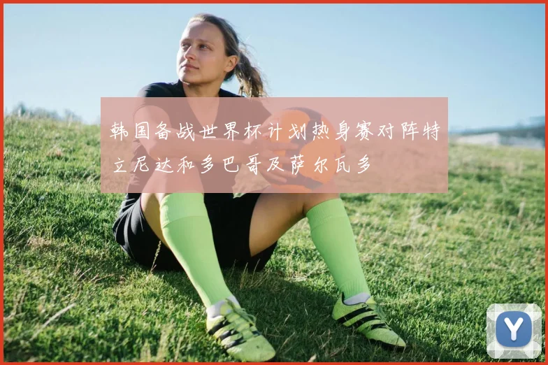 韩国备战世界杯计划热身赛对阵特立尼达和多巴哥及萨尔瓦多